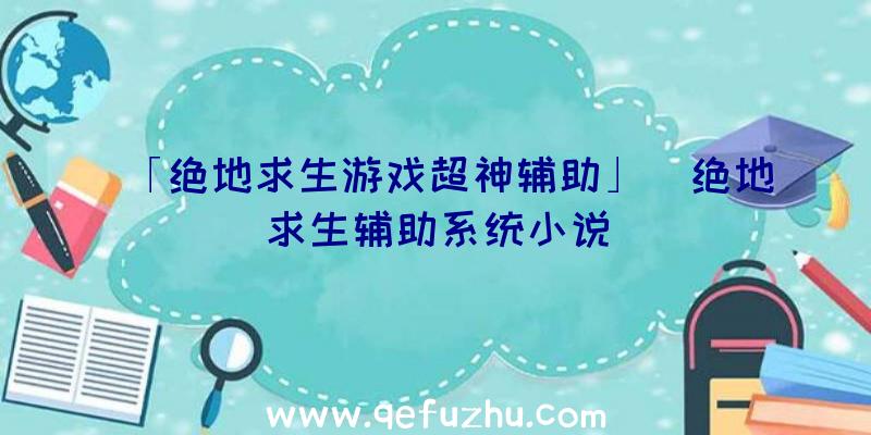 「绝地求生游戏超神辅助」|绝地求生辅助系统小说